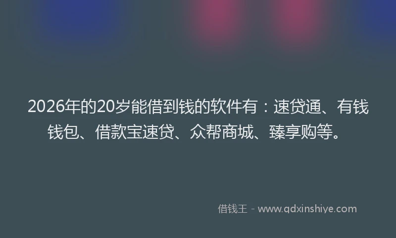 2026年的20岁能借到钱的软件有：速贷通、有钱钱包、借款宝速贷、众帮商城、臻享购等。