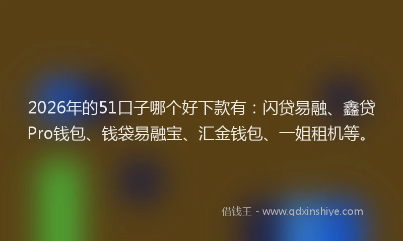 2026年的51口子哪个好下款有：闪贷易融、鑫贷Pro钱包、钱袋易融宝、汇金钱包、一姐租机等。