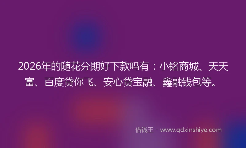 2026年的随花分期好下款吗有：小铭商城、天天富、百度贷你飞、安心贷宝融、鑫融钱包等。