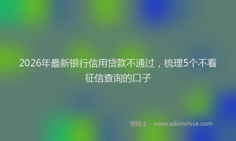 2026年最新银行信用贷款不通过，梳理5个不看征信查询的口子