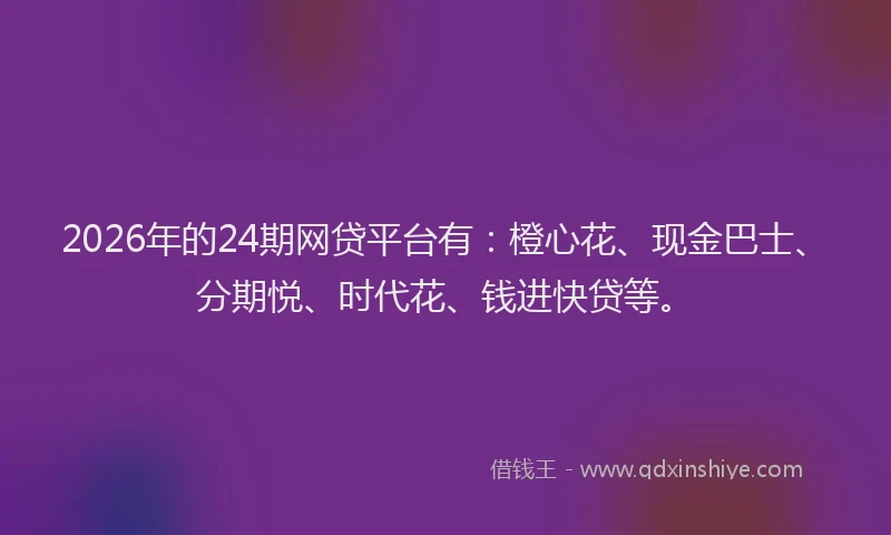 2026年的24期网贷平台有：橙心花、现金巴士、分期悦、时代花、钱进快贷等。