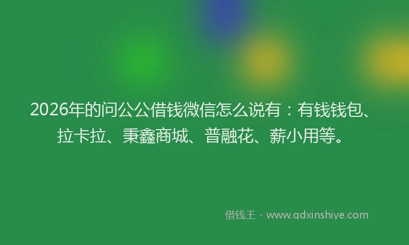 2026年的问公公借钱微信怎么说有：有钱钱包、拉卡拉、秉鑫商城、普融花、薪小用等。