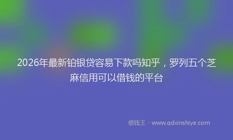 2026年最新铂银贷容易下款吗知乎，罗列五个芝麻信用可以借钱的平台