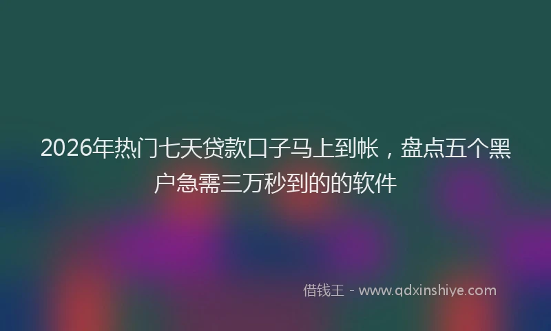 2026年热门七天贷款口子马上到帐，盘点五个黑户急需三万秒到的的软件