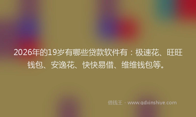 2026年的19岁有哪些贷款软件有：极速花、旺旺钱包、安逸花、快快易借、维维钱包等。