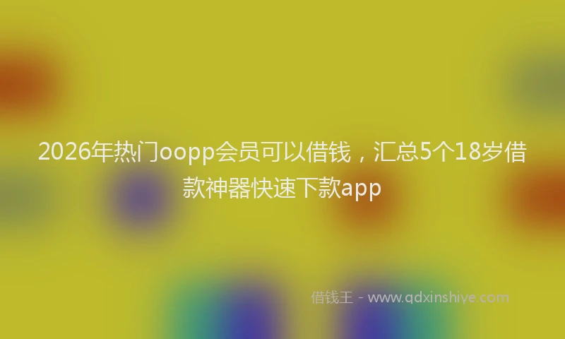 2026年热门oopp会员可以借钱，汇总5个18岁借款神器快速下款app