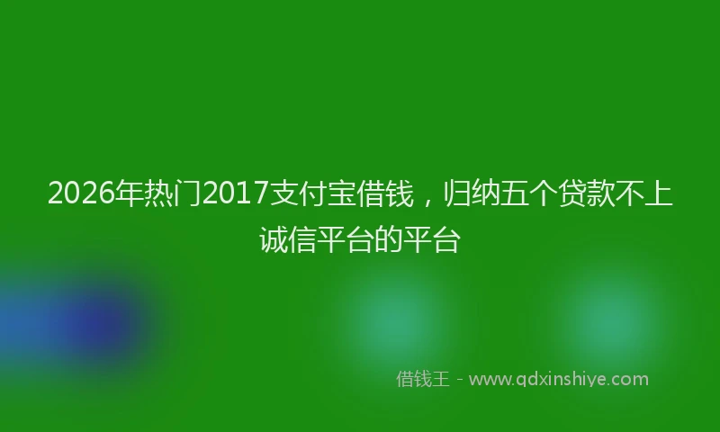 2026年热门2017支付宝借钱，归纳五个贷款不上诚信平台的平台