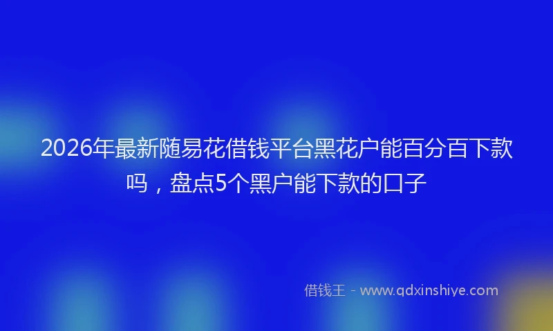 2026年最新随易花借钱平台黑花户能百分百下款吗，盘点5个黑户能下款的口子