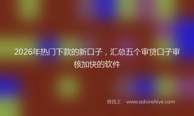 2026年热门下款的新口子，汇总五个审贷口子审核加快的软件