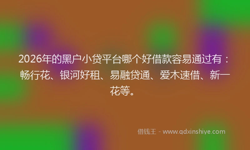 2026年的黑户小贷平台哪个好借款容易通过有：畅行花、银河好租、易融贷通、爱木速借、新一花等。