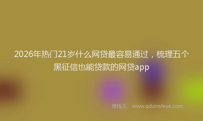 2026年热门21岁什么网贷最容易通过，梳理五个黑征信也能贷款的网贷app