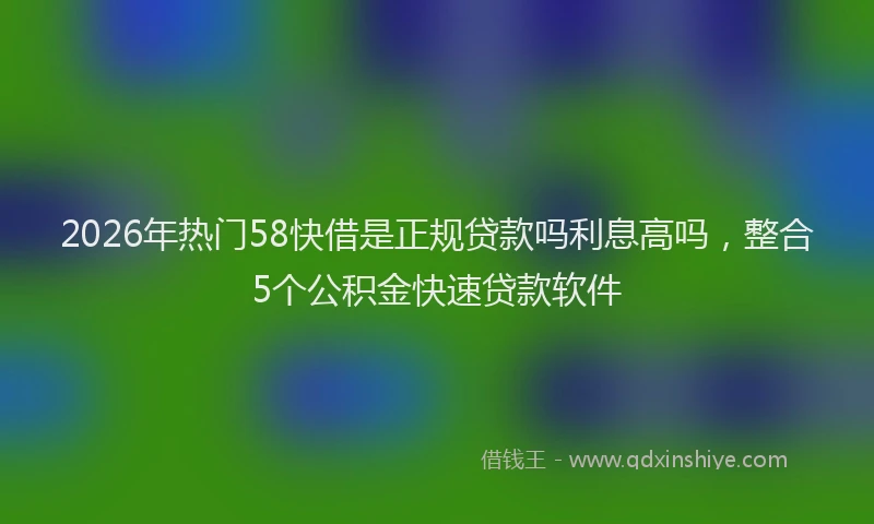 2026年热门58快借是正规贷款吗利息高吗，整合5个公积金快速贷款软件