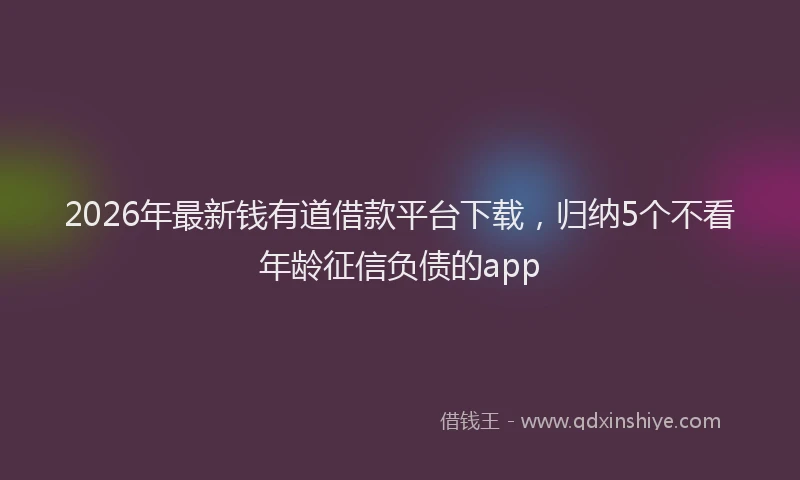 2026年最新钱有道借款平台下载，归纳5个不看年龄征信负债的app