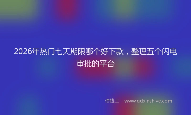 2026年热门七天期限哪个好下款，整理五个闪电审批的平台