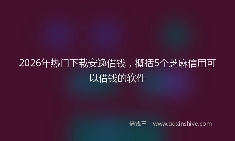 2026年热门下载安逸借钱，概括5个芝麻信用可以借钱的软件