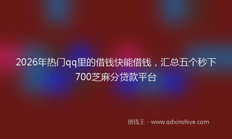 2026年热门qq里的借钱快能借钱，汇总五个秒下700芝麻分贷款平台