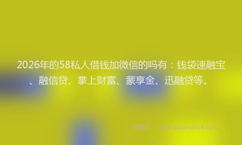 2026年的58私人借钱加微信的吗有：钱袋速融宝、融信贷、掌上财富、蒙享金、迅融贷等。