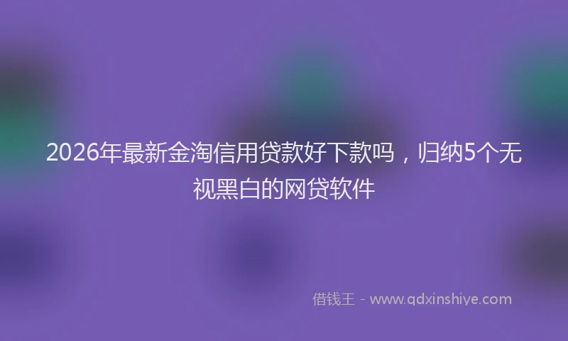 2026年最新金淘信用贷款好下款吗，归纳5个无视黑白的网贷软件