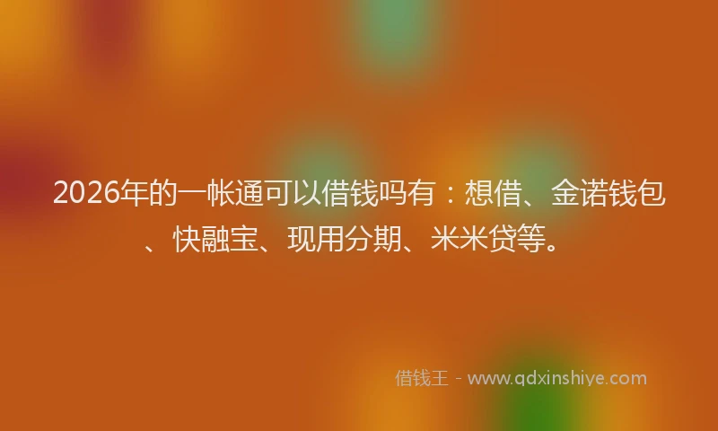 2026年的一帐通可以借钱吗有：想借、金诺钱包、快融宝、现用分期、米米贷等。