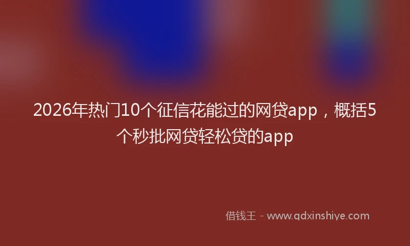 2026年热门10个征信花能过的网贷app，概括5个秒批网贷轻松贷的app