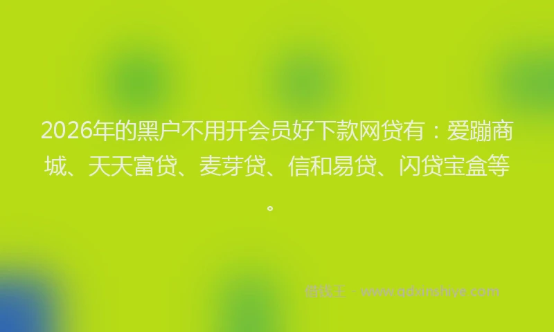 2026年的黑户不用开会员好下款网贷有：爱蹦商城、天天富贷、麦芽贷、信和易贷、闪贷宝盒等。