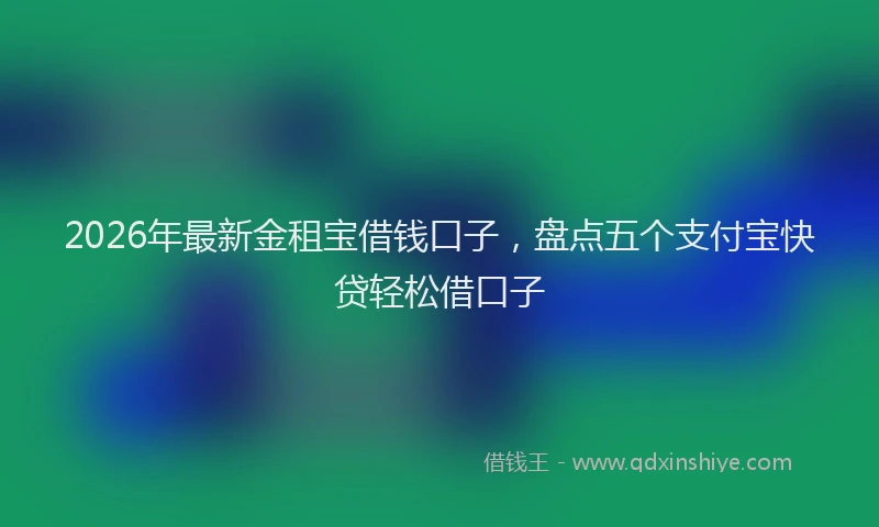 2026年最新金租宝借钱口子，盘点五个支付宝快贷轻松借口子