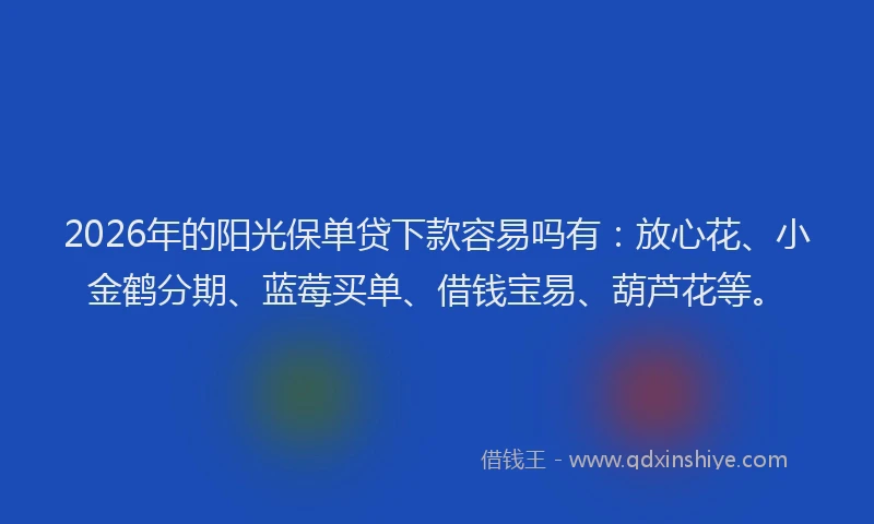 2026年的阳光保单贷下款容易吗有：放心花、小金鹤分期、蓝莓买单、借钱宝易、葫芦花等。