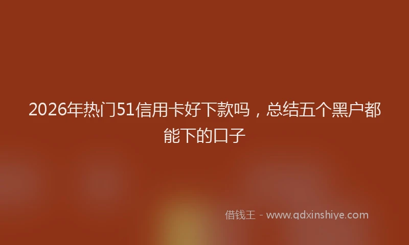 2026年热门51信用卡好下款吗，总结五个黑户都能下的口子