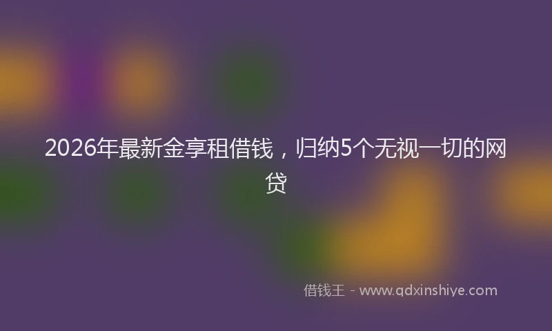 2026年最新金享租借钱，归纳5个无视一切的网贷