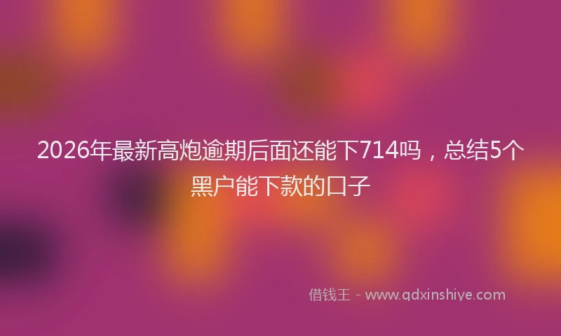 2026年最新高炮逾期后面还能下714吗，总结5个黑户能下款的口子