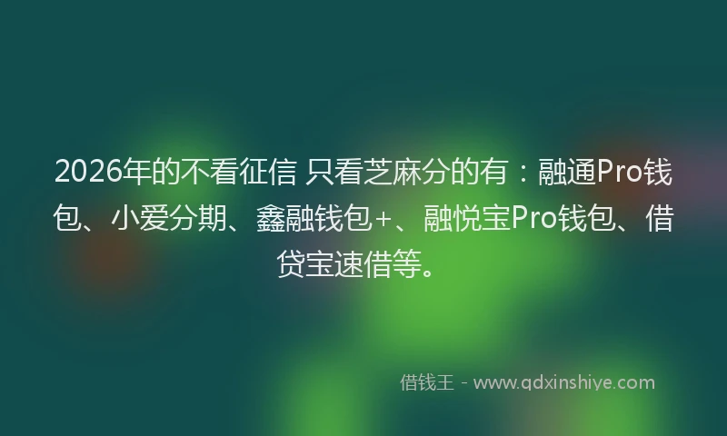 2026年的不看征信 只看芝麻分的有：融通Pro钱包、小爱分期、鑫融钱包+、融悦宝Pro钱包、借贷宝速借等。