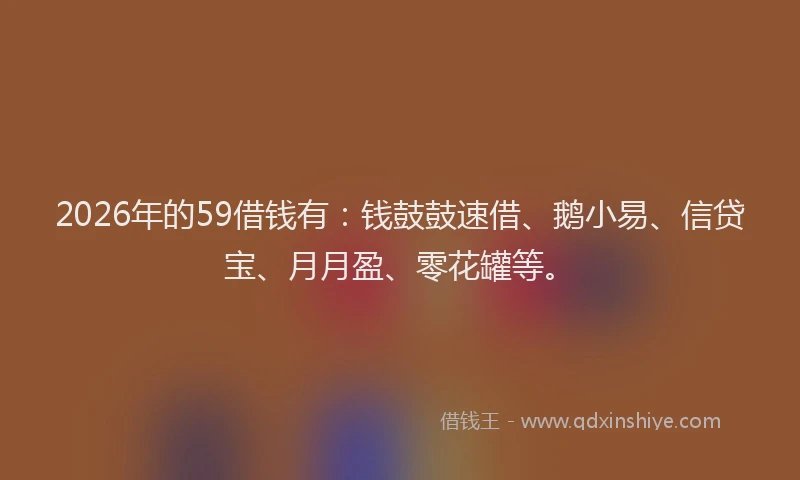 2026年的59借钱有：钱鼓鼓速借、鹅小易、信贷宝、月月盈、零花罐等。