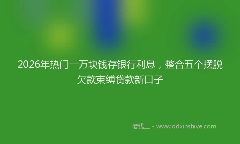 2026年热门一万块钱存银行利息，整合五个摆脱欠款束缚贷款新口子