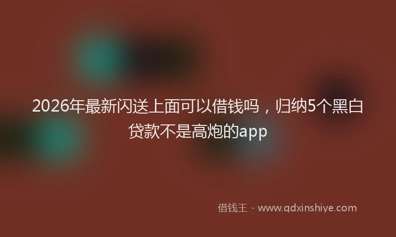 2026年最新闪送上面可以借钱吗，归纳5个黑白贷款不是高炮的app