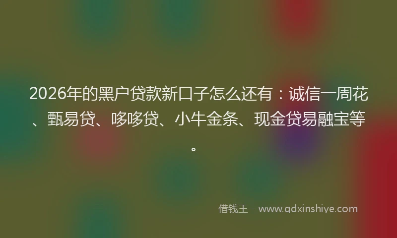 2026年的黑户贷款新口子怎么还有：诚信一周花、甄易贷、哆哆贷、小牛金条、现金贷易融宝等。