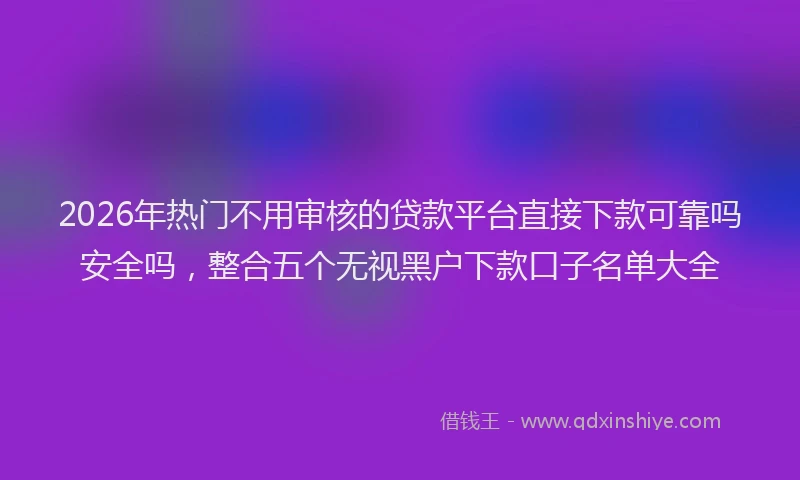 2026年热门不用审核的贷款平台直接下款可靠吗安全吗，整合五个无视黑户下款口子名单大全