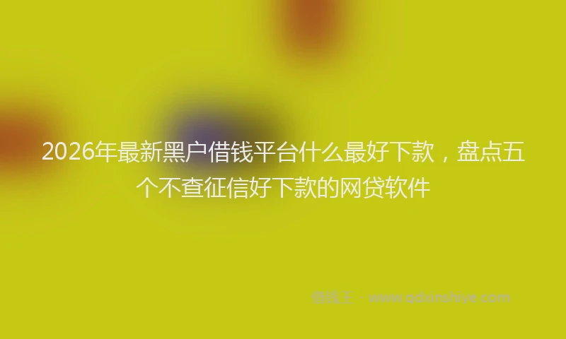 2026年最新黑户借钱平台什么最好下款，盘点五个不查征信好下款的网贷软件