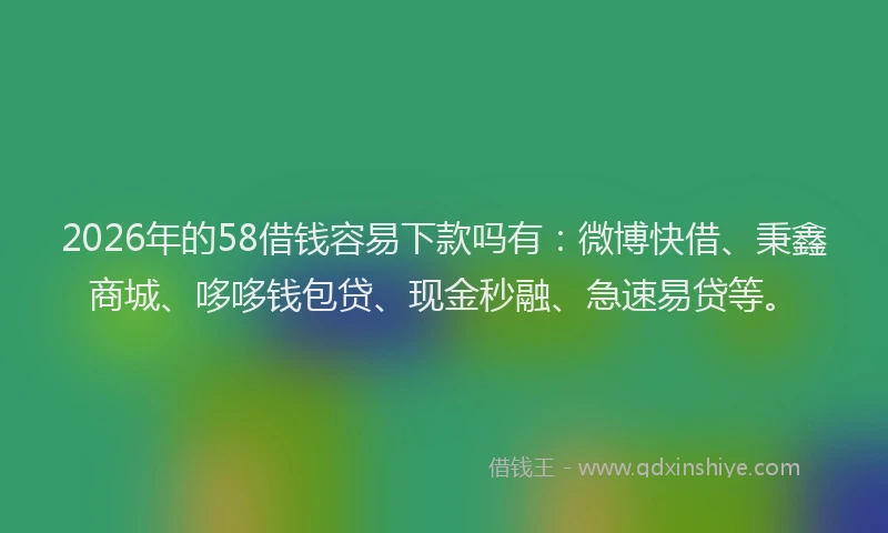 2026年的58借钱容易下款吗有：微博快借、秉鑫商城、哆哆钱包贷、现金秒融、急速易贷等。