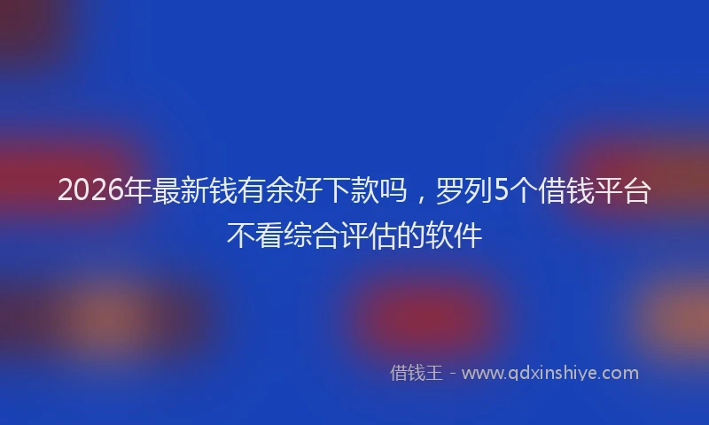2026年最新钱有余好下款吗，罗列5个借钱平台不看综合评估的软件