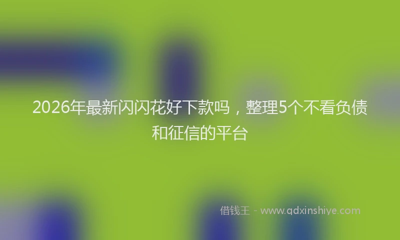 2026年最新闪闪花好下款吗，整理5个不看负债和征信的平台