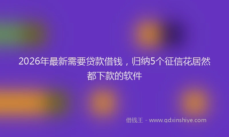 2026年最新需要贷款借钱，归纳5个征信花居然都下款的软件