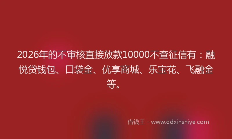 2026年的不审核直接放款10000不查征信有：融悦贷钱包、口袋金、优享商城、乐宝花、飞融金等。