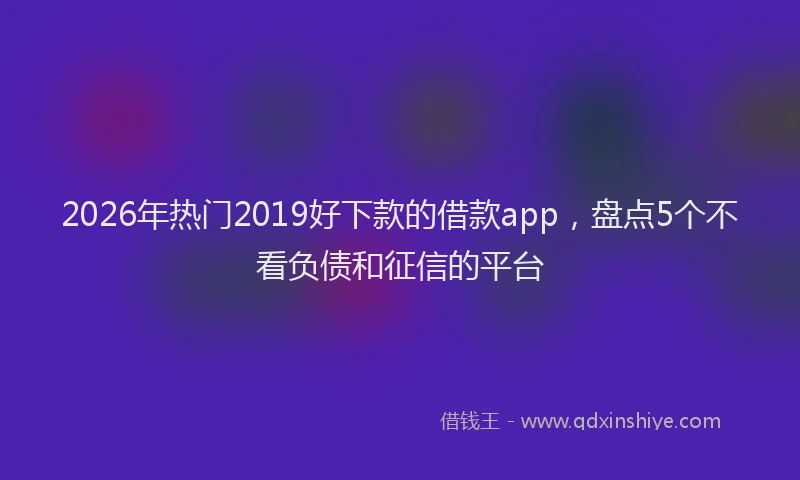 2026年热门2019好下款的借款app，盘点5个不看负债和征信的平台
