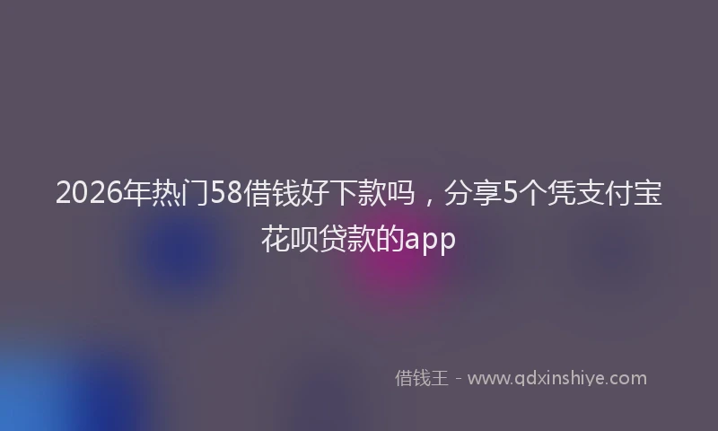 2026年热门58借钱好下款吗，分享5个凭支付宝花呗贷款的app