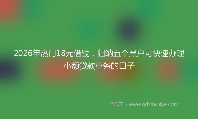 2026年热门18元借钱，归纳五个黑户可快速办理小额贷款业务的口子