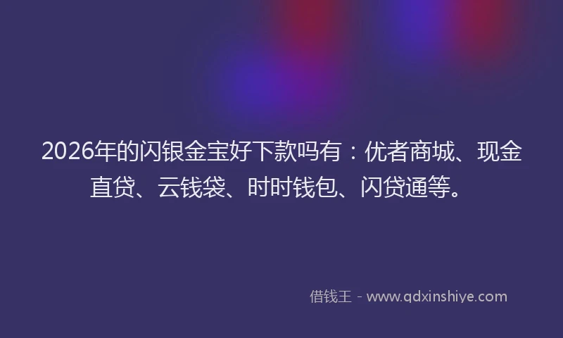2026年的闪银金宝好下款吗有：优者商城、现金直贷、云钱袋、时时钱包、闪贷通等。