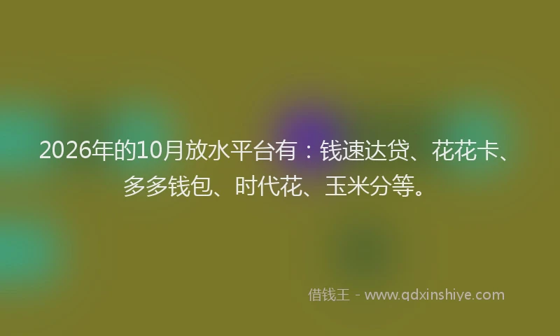 2026年的10月放水平台有：钱速达贷、花花卡、多多钱包、时代花、玉米分等。