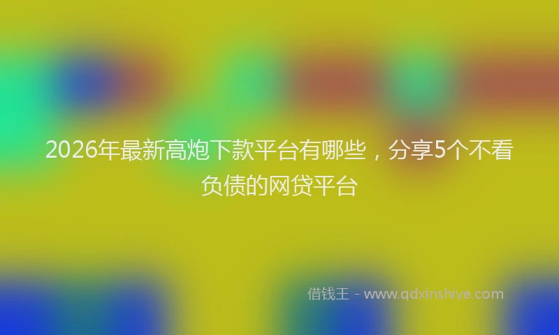 2026年最新高炮下款平台有哪些，分享5个不看负债的网贷平台