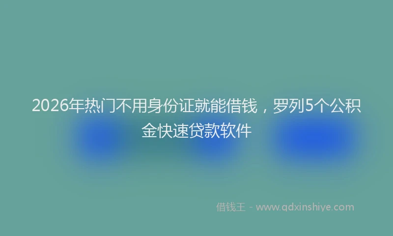 2026年热门不用身份证就能借钱，罗列5个公积金快速贷款软件