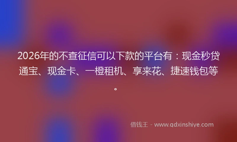 2026年的不查征信可以下款的平台有：现金秒贷通宝、现金卡、一橙租机、享来花、捷速钱包等。